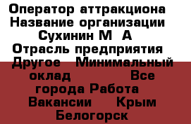 Оператор аттракциона › Название организации ­ Сухинин М .А. › Отрасль предприятия ­ Другое › Минимальный оклад ­ 30 000 - Все города Работа » Вакансии   . Крым,Белогорск